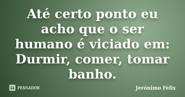 Até certo ponto eu acho que o ser humano é viciado em: Durmir, comer, tomar banho.... Frase de Jerónimo Félix.