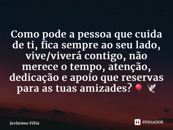 ⁠Como pode a pessoa que cuida de ti, fica sempre ao seu lado, vive/viverá contigo, não merece o tempo, atenção, dedicação e apoio que reservas para as tuas amiz... Frase de Jerónimo Félix.