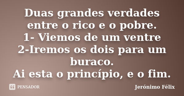 Duas grandes verdades entre o rico e o pobre. 1- Viemos de um ventre 2-Iremos os dois para um buraco. Ai esta o princípio, e o fim.... Frase de Jerónimo Félix.