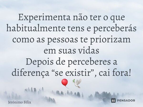 ⁠Experimenta não ter o que habitualmente tens e perceberás como as pessoas te priorizam em suas vidas Depois de perceberes a diferença “se existir”, cai fora! 🎈... Frase de Jerónimo Félix.