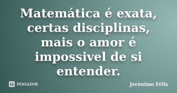 Matemática é exata, certas disciplinas, mais o amor é impossivel de si entender.... Frase de Jerónimo Félix.