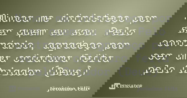 Nunca me intristeço por ser quem eu sou. Pelo contrário, agradeço por ser uma criatura feita pelo Criador (Deus)... Frase de Jerónimo Félix.