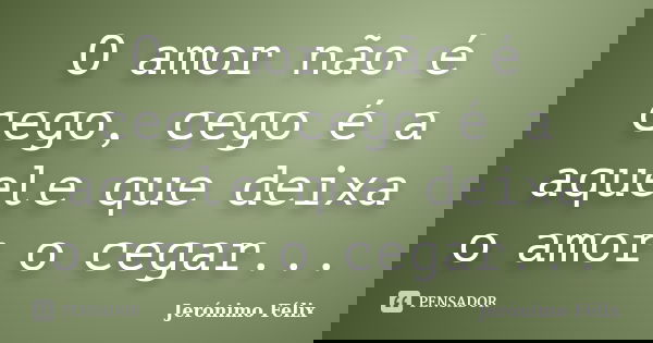 O amor não é cego, cego é a aquele que deixa o amor o cegar...... Frase de Jerónimo Félix.
