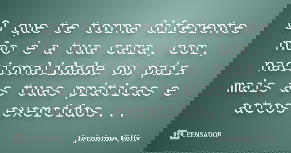 O que te torna diferente não é a tua cara, cor, nacionalidade ou país mais as tuas práticas e actos exercidos...... Frase de Jerónimo Félix.