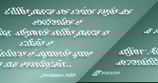 Olho para os céus vejo as estrelas e a lua, depois olho para o chão e digo: Maluco é aquele que acreidita na evolução...... Frase de Jerónimo Félix.