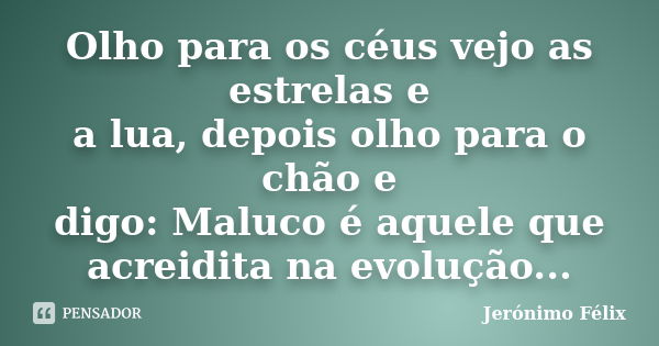 Olho para os céus vejo as estrelas e a lua, depois olho para o chão e digo: Maluco é aquele que acreidita na evolução...... Frase de Jerónimo Félix.