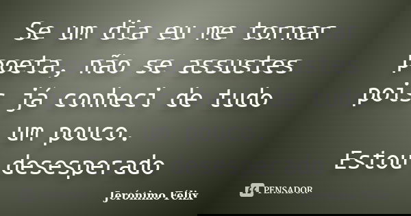 Se um dia eu me tornar poeta, não se assustes pois já conheci de tudo um pouco. Estou desesperado... Frase de Jerónimo Félix.