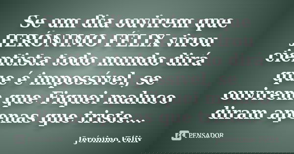 Se um dia ouvirem que JERÓNIMO FÉLIX virou cientista todo mundo dirá que é impossível, se ouvirem que Fiquei maluco diram apenas que triste...... Frase de Jerónimo Félix.