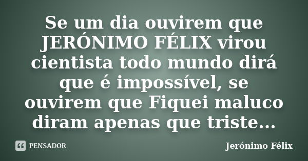 Se um dia ouvirem que JERÓNIMO FÉLIX virou cientista todo mundo dirá que é impossível, se ouvirem que Fiquei maluco diram apenas que triste...... Frase de Jerónimo Félix.