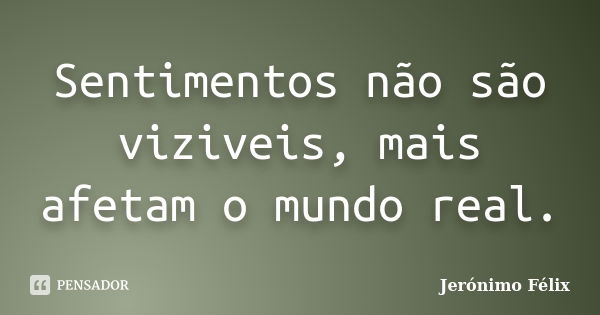 Sentimentos não são viziveis, mais afetam o mundo real.... Frase de Jerónimo Félix.