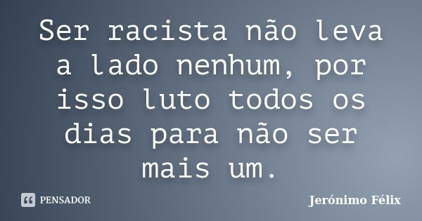 Ser racista não leva a lado nenhum, por isso luto todos os dias para não ser mais um.... Frase de Jerónimo Félix.