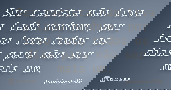 Ser racista não leva a lado nenhum, por isso luto todos os dias para não ser mais um.... Frase de Jerónimo Félix.