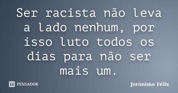 Ser racista não leva a lado nenhum, por isso luto todos os dias para não ser mais um.... Frase de Jerónimo Félix.