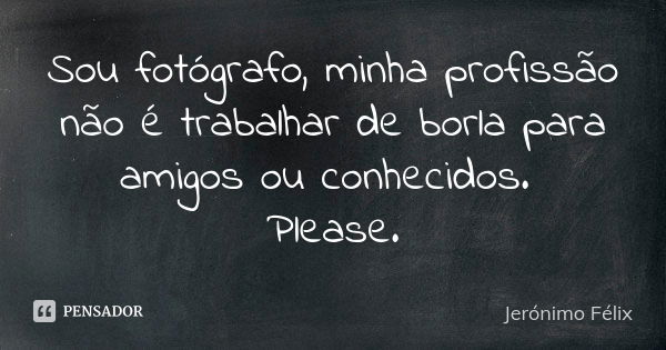 Sou fotógrafo, minha profissão não é trabalhar de borla para amigos ou conhecidos. Please.... Frase de Jerónimo Félix.