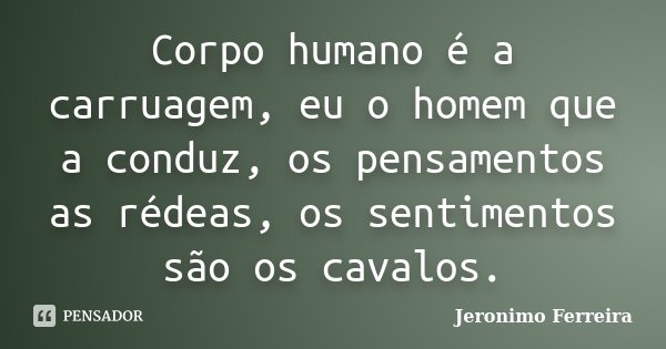 Corpo humano é a carruagem, eu o homem que a conduz, os pensamentos as rédeas, os sentimentos são os cavalos.... Frase de Jeronimo Ferreira.