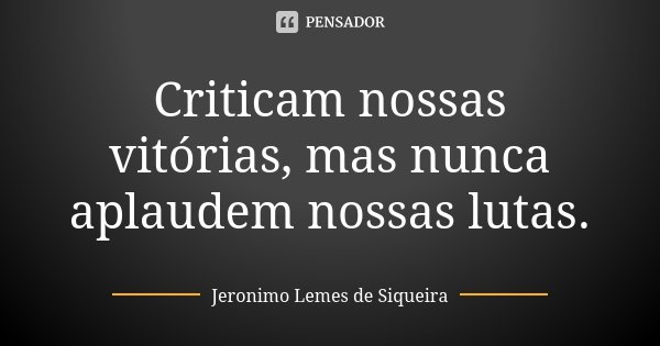 Criticam nossas vitórias, mas nunca aplaudem nossas lutas.... Frase de Jeronimo Lemes de Siqueira.
