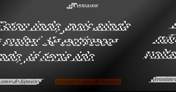 Estou indo, pois ainda não voltei. Se estivesse voltando, já teria ido.... Frase de Jeronimo Lemes de Siqueira.