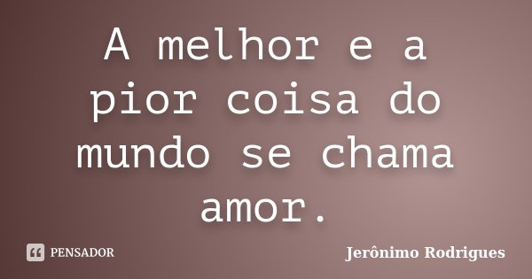 A melhor e a pior coisa do mundo se chama amor.... Frase de Jerônimo Rodrigues.
