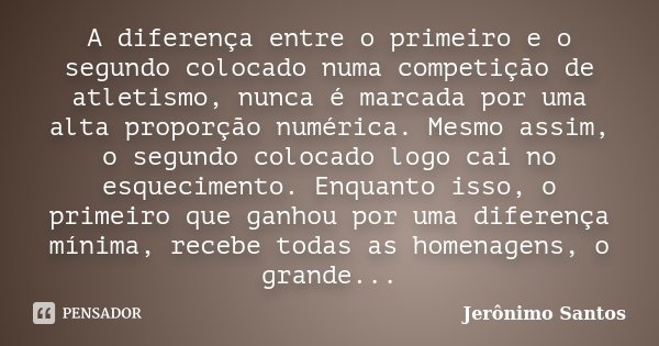 A diferença entre o primeiro e o segundo colocado numa competição de atletismo, nunca é marcada por uma alta proporção numérica. Mesmo assim, o segundo colocado... Frase de Jerônimo Santos.