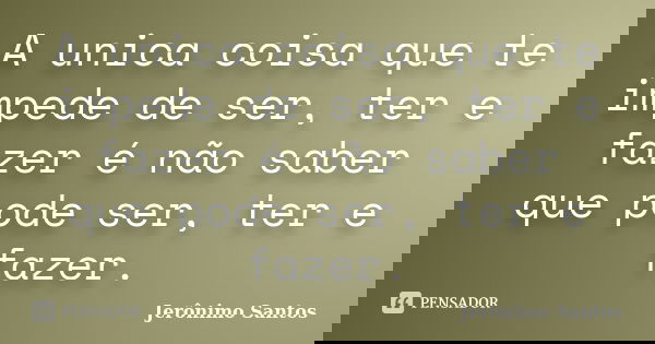 A unica coisa que te impede de ser, ter e fazer é não saber que pode ser, ter e fazer.... Frase de Jerônimo Santos.