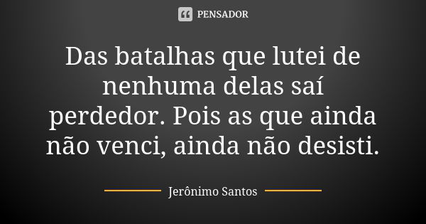 Das batalhas que lutei de nenhuma delas saí perdedor. Pois as que ainda não venci, ainda não desisti.... Frase de Jerônimo Santos.