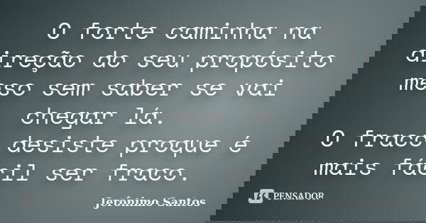 O forte caminha na direção do seu propósito meso sem saber se vai chegar lá. O fraco desiste proque é mais fácil ser fraco.... Frase de Jerônimo Santos.
