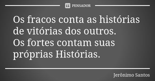 Os fracos conta as histórias de vitórias dos outros. Os fortes contam suas próprias Histórias.... Frase de Jerônimo Santos.