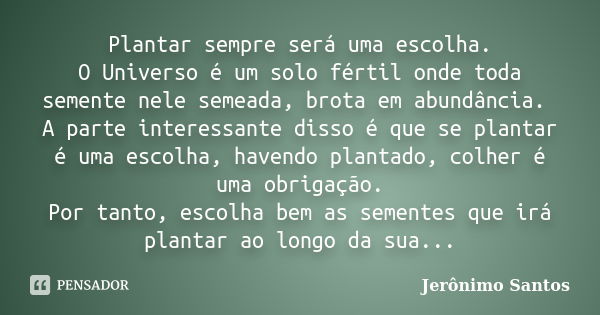 Plantar sempre será uma escolha. O Universo é um solo fértil onde toda semente nele semeada, brota em abundância. A parte interessante disso é que se plantar é ... Frase de Jerônimo Santos.