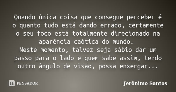 Quando única coisa que consegue perceber é o quanto tudo está dando errado, certamente o seu foco está totalmente direcionado na aparência caótica do mundo. Nes... Frase de Jerônimo Santos.