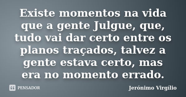 Existe momentos na vida que a gente Julgue, que, tudo vai dar certo entre os planos traçados, talvez a gente estava certo, mas era no momento errado.... Frase de Jerónimo Virgílio.