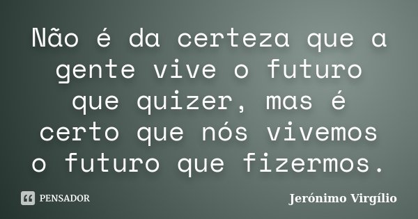 Não é da certeza que a gente vive o futuro que quizer, mas é certo que nós vivemos o futuro que fizermos.... Frase de Jerónimo Virgílio..