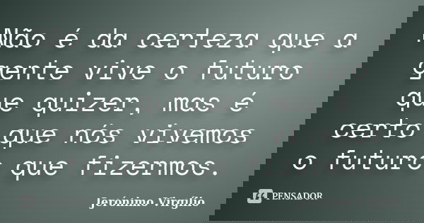 Não é da certeza que a gente vive o futuro que quizer, mas é certo que nós vivemos o futuro que fizermos.... Frase de Jerónimo Virgílio..