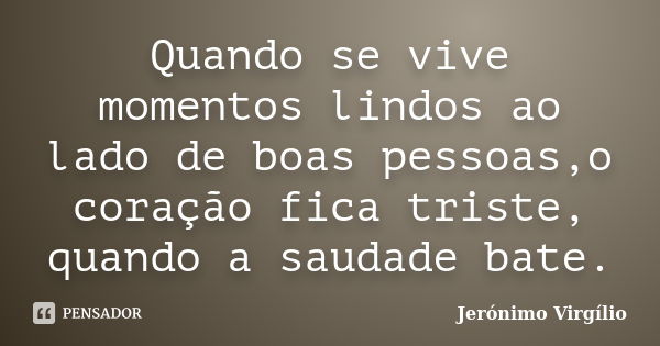 Quando se vive momentos lindos ao lado de boas pessoas,o coração fica triste, quando a saudade bate.... Frase de Jerónimo Virgílio.