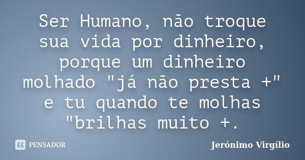 Ser Humano, não troque sua vida por dinheiro, porque um dinheiro molhado "já não presta +" e tu quando te molhas "brilhas muito +.... Frase de Jerónimo Virgílio.