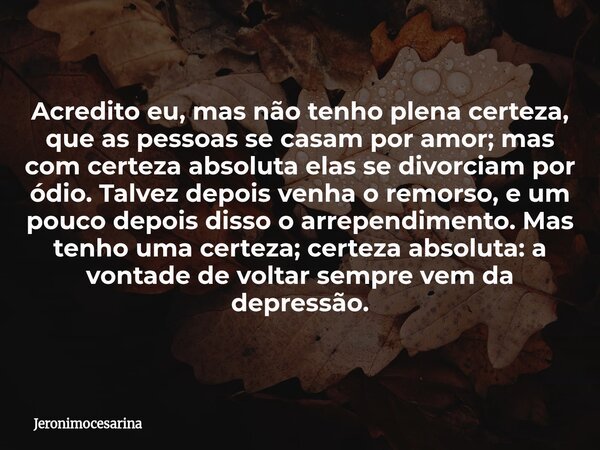 Acredito eu, mas não tenho plena certeza, que as pessoas se casam por amor; mas com certeza absoluta elas se divorciam por ódio. Talvez depois venha o remorso, ... Frase de jeronimocesarina.