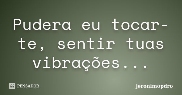 Pudera eu tocar-te, sentir tuas vibrações...... Frase de jeronimopdro.