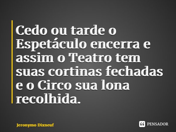 ⁠Cedo ou tarde o Espetáculo encerra e assim o Teatro tem suas cortinas fechadas e o Circo sua lona recolhida.... Frase de Jeronymo Dixneuf.