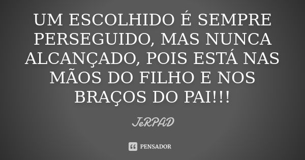 UM ESCOLHIDO É SEMPRE PERSEGUIDO, MAS NUNCA ALCANÇADO, POIS ESTÁ NAS MÃOS DO FILHO E NOS BRAÇOS DO PAI!!!... Frase de JeRPAD.