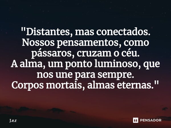 ⁠"Distantes, mas conectados. Nossos pensamentos, como pássaros, cruzam o céu. A alma, um ponto luminoso, que nos une para sempre. Corpos mortais, almas ete... Frase de J.e.r.