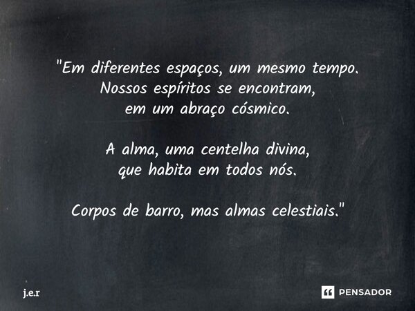 ⁠"Em diferentes espaços, um mesmo tempo. Nossos espíritos se encontram, em um abraço cósmico. A alma, uma centelha divina, que habita em todos nós. Corpos ... Frase de J.e.r.