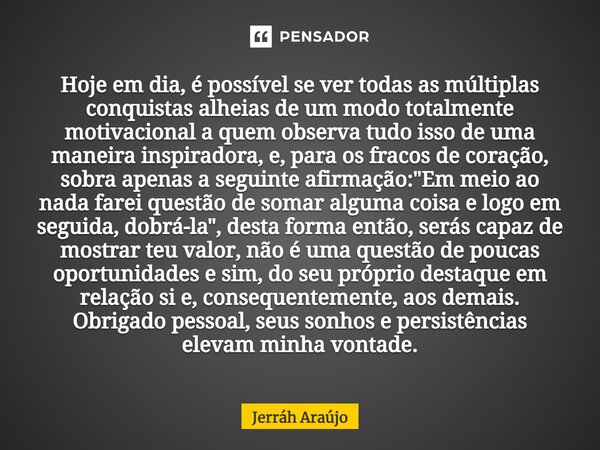 Hoje em dia, é possível se ver todas as múltiplas conquistas alheias de um modo totalmente motivacional a quem observa tudo isso de uma maneira inspiradora, e... Frase de Jerráh Araújo.