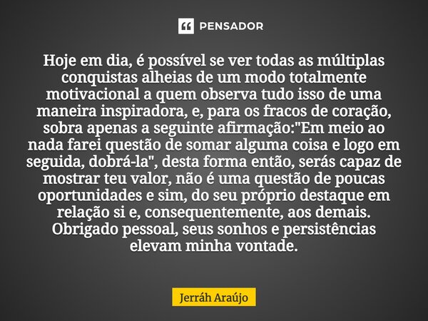 ⁠⁠Hoje em dia, é possível se ver todas as múltiplas conquistas alheias de um modo totalmente motivacional a quem observa tudo isso de uma maneira inspiradora, e... Frase de Jerráh Araújo.