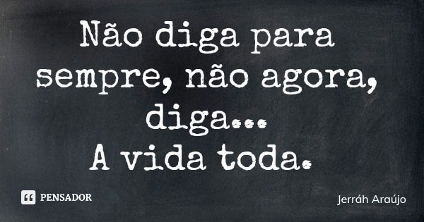 Não diga para sempre, não agora, diga... A vida toda.... Frase de Jerráh Araújo.