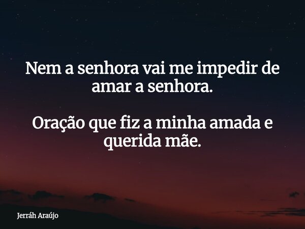 Nem a senhora vai me impedir de amar a senhora. Oração que fiz a minha amada e querida mãe.... Frase de Jerráh Araújo.