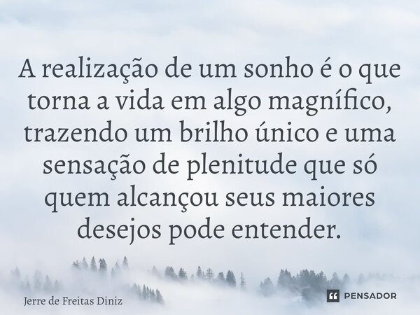 ⁠A realização de um sonho é o que torna a vida em algo magnífico, trazendo um brilho único e uma sensação de plenitude que só quem alcançou seus maiores desejos... Frase de Jerre de Freitas Diniz.