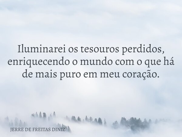 Iluminarei os tesouros perdidos, enriquecendo o mundo com o que há de mais puro em meu coração.... Frase de JERRE DE FREITAS DINIZ.