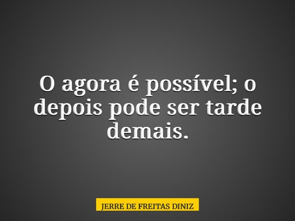 O agora é possível; o depois pode ser tarde demais.... Frase de JERRE DE FREITAS DINIZ.