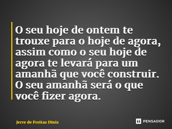 ⁠O seu hoje de ontem te trouxe para o hoje de agora, assim como o seu hoje de agora te levará para um amanhã que você construir. O seu amanhã será o que você fi... Frase de Jerre de Freitas Diniz.