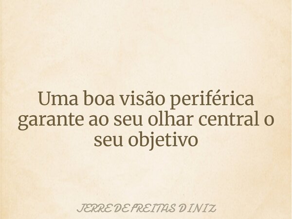 Uma boa visão periférica garante ao seu olhar central o seu objetivo... Frase de JERRE DE FREITAS DINIZ.