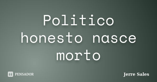 Politico honesto nasce morto... Frase de Jerre Sales.